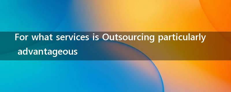 For what services is Outsourcing particularly advantageous?